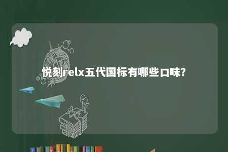 悦刻relx五代国标有哪些口味？ 
